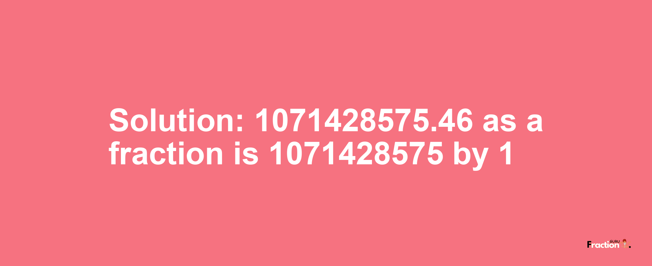 Solution:1071428575.46 as a fraction is 1071428575/1